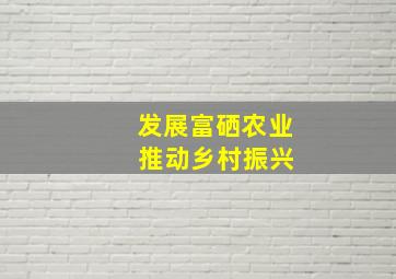 发展富硒农业 推动乡村振兴